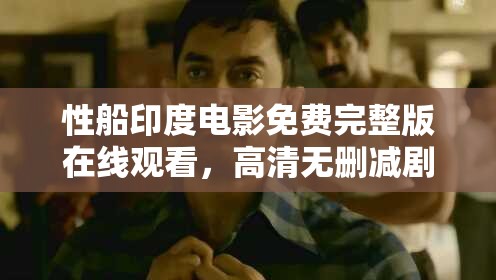 性船印度电影免费完整版在线观看，高清无删减剧情解析与深度解读