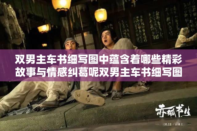 双男主车书细写图中蕴含着哪些精彩故事与情感纠葛呢双男主车书细写图展现出怎样独特的氛围与情节发展呢双男主车书细写图里究竟隐藏着怎样令人好奇的情节走向呢