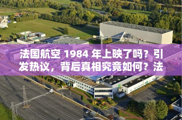 法国航空 1984 年上映了吗？引发热议，背后真相究竟如何？法国航空 1984 年上映了吗？众多网友好奇，你知道答案吗？想知道法国航空 1984 年上映了吗？快来一探究竟