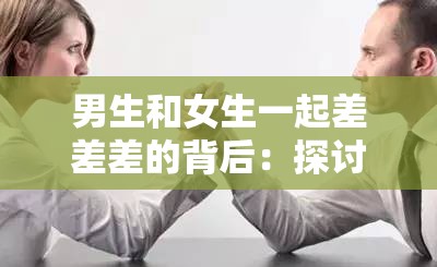 男生和女生一起差差差的背后：探讨性别差异对合作效果的影响因素