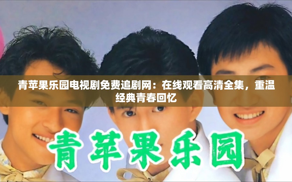 青苹果乐园电视剧免费追剧网：在线观看高清全集，重温经典青春回忆