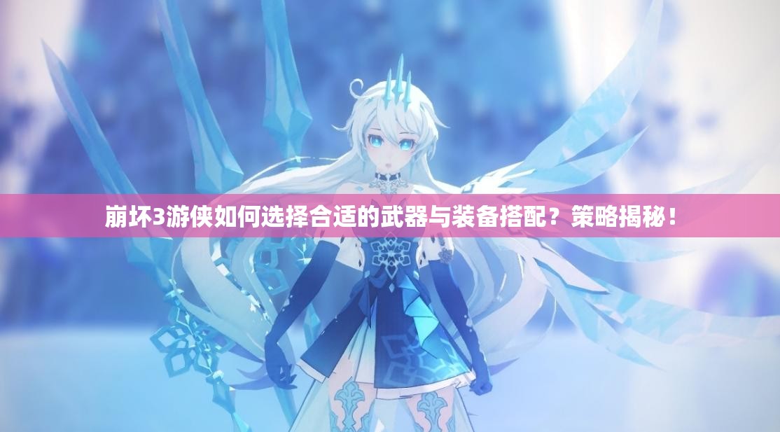 崩坏3游侠如何选择合适的武器与装备搭配？策略揭秘！