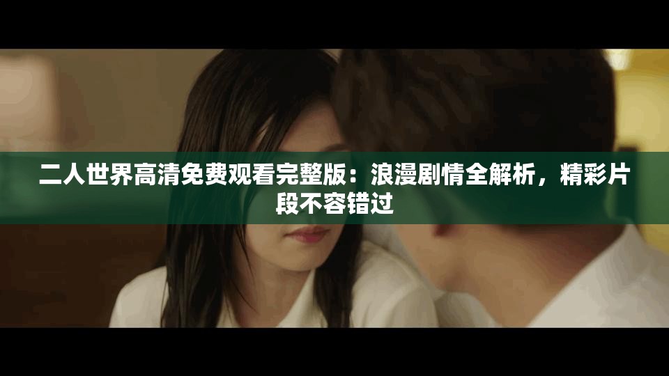二人世界高清免费观看完整版：浪漫剧情全解析，精彩片段不容错过