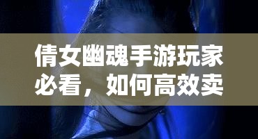 倩女幽魂手游玩家必看，如何高效卖出你的珍稀装备？