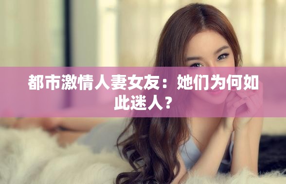 都市激情人妻女友：她们为何如此迷人？