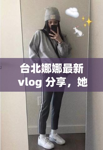 台北娜娜最新 vlog 分享，她都去了哪些有趣地方做了哪些新奇事呢台北娜娜 vlog 新动态，其精彩内容究竟有哪些亮点呢台北娜娜 vlog 近期更新，她在旅途中又有怎样的独特经历呢