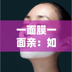 一面膜一面亲：如何通过双重护肤法提升肌肤健康与亲密度？