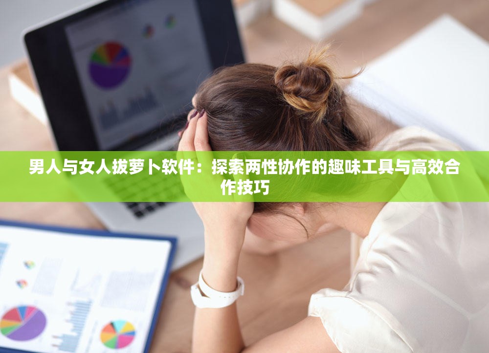 男人与女人拔萝卜软件：探索两性协作的趣味工具与高效合作技巧