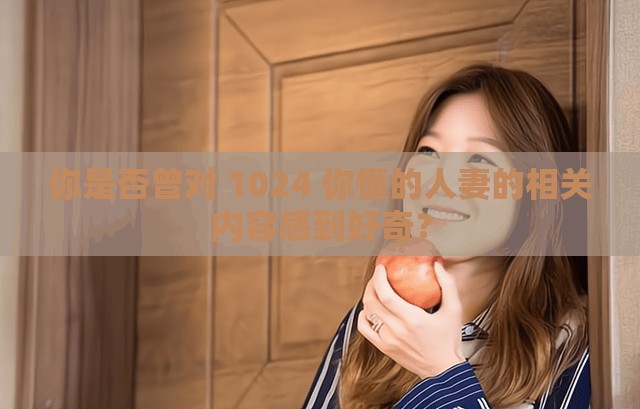 你是否曾对 1024 你懂的人妻的相关内容感到好奇？