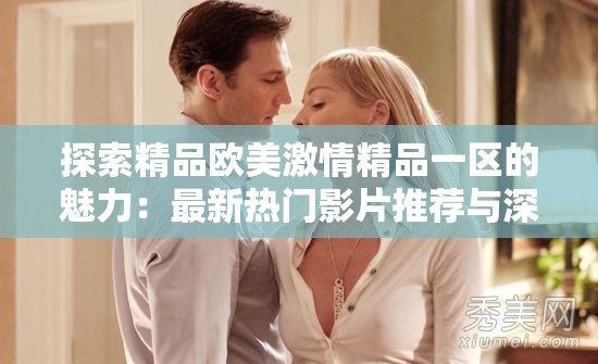 探索精品欧美激情精品一区的魅力：最新热门影片推荐与深度解析