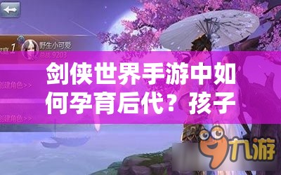 剑侠世界手游中如何孕育后代？孩子获得攻略全揭秘！