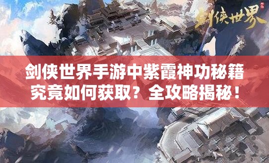 剑侠世界手游中紫霞神功秘籍究竟如何获取？全攻略揭秘！