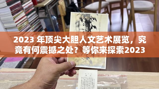 2023 年顶尖大胆人文艺术展览，究竟有何震撼之处？等你来探索2023 顶尖大胆人文艺术展览：创新与突破，你准备好领略了吗？想知道 2023 顶尖大胆人文艺术展览的独特魅力？快来一探究竟2023 顶尖大胆人文艺术展览，不容错过究竟能带来怎样的体验？