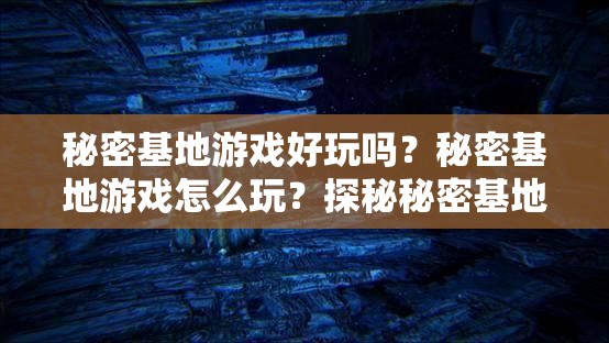 秘密基地游戏好玩吗？秘密基地游戏怎么玩？探秘秘密基地游戏全攻略