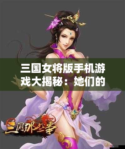 三国女将版手机游戏大揭秘：她们的故事与冒险等你来探索