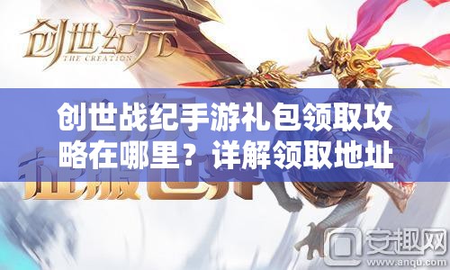 创世战纪手游礼包领取攻略在哪里？详解领取地址及玩法会有哪些革命性变化？