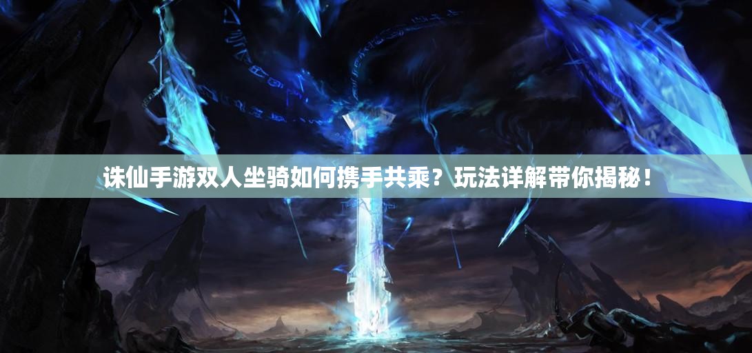 诛仙手游双人坐骑如何携手共乘？玩法详解带你揭秘！