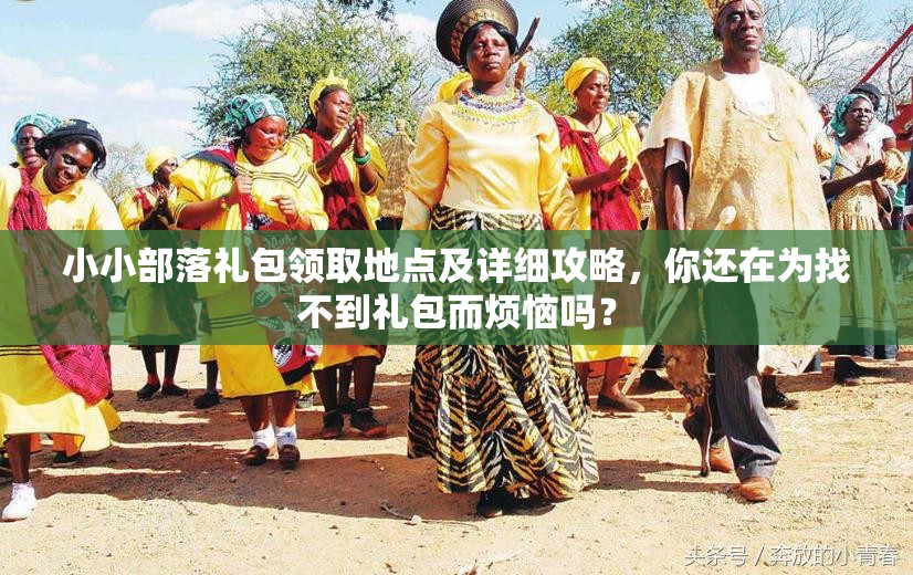 小小部落礼包领取地点及详细攻略，你还在为找不到礼包而烦恼吗？