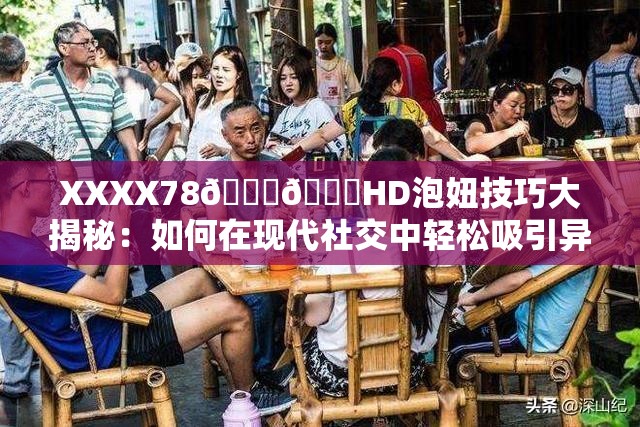 XXXX78🍆🍆HD泡妞技巧大揭秘：如何在现代社交中轻松吸引异性的注意？