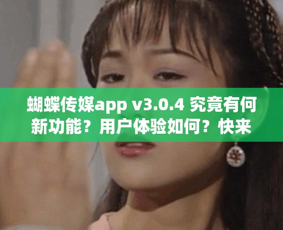蝴蝶传媒app v3.0.4 究竟有何新功能？用户体验如何？快来一探究竟蝴蝶传媒app v3.0.4 上线，是创新突破还是套路依旧？等你来评判蝴蝶传媒app v3.0.4 来袭，能否成为行业黑马？大家怎么看？