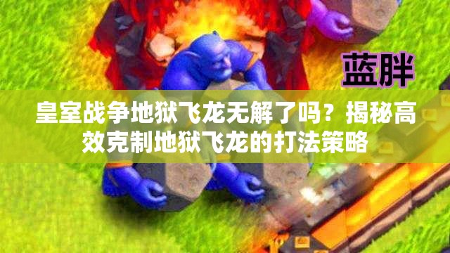皇室战争地狱飞龙无解了吗？揭秘高效克制地狱飞龙的打法策略