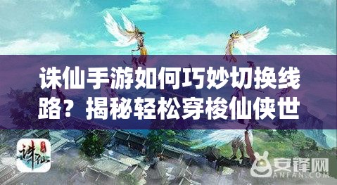 诛仙手游如何巧妙切换线路？揭秘轻松穿梭仙侠世界的秘籍！