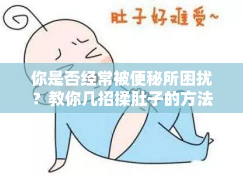 你是否经常被便秘所困扰？教你几招揉肚子的方法，轻松促进排便