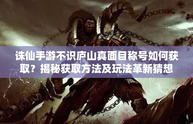 诛仙手游不识庐山真面目称号如何获取？揭秘获取方法及玩法革新猜想
