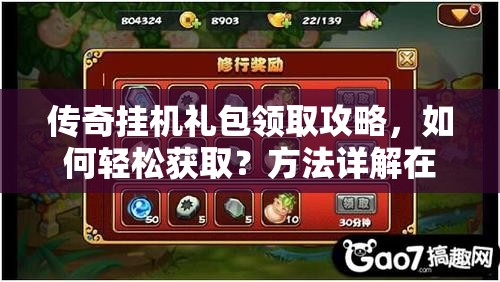 传奇挂机礼包领取攻略，如何轻松获取？方法详解在此！