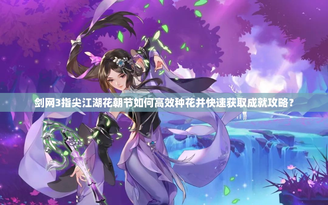 剑网3指尖江湖花朝节如何高效种花并快速获取成就攻略？