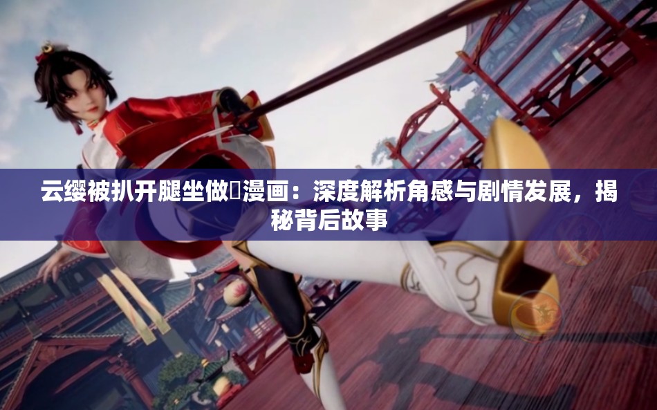 云缨被扒开腿坐做❌漫画：深度解析角感与剧情发展，揭秘背后故事