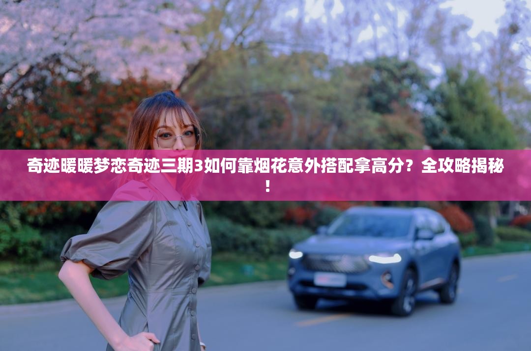 奇迹暖暖梦恋奇迹三期3如何靠烟花意外搭配拿高分？全攻略揭秘！