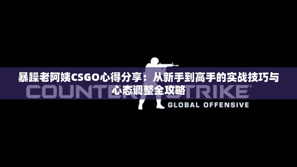 暴躁老阿姨CSGO心得分享：从新手到高手的实战技巧与心态调整全攻略