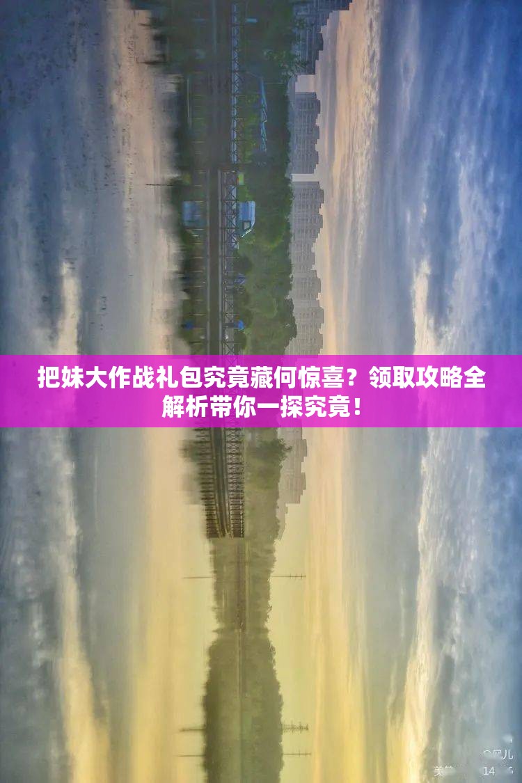 把妹大作战礼包究竟藏何惊喜？领取攻略全解析带你一探究竟！