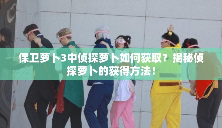 保卫萝卜3中侦探萝卜如何获取？揭秘侦探萝卜的获得方法！