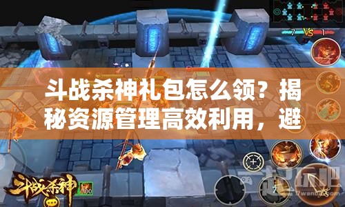 斗战杀神礼包怎么领？揭秘资源管理高效利用，避免浪费的秘诀！