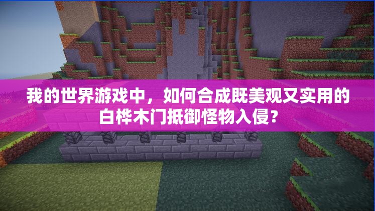 我的世界游戏中，如何合成既美观又实用的白桦木门抵御怪物入侵？