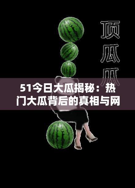 51今日大瓜揭秘：热门大瓜背后的真相与网友热议，你不可错过的深度解析