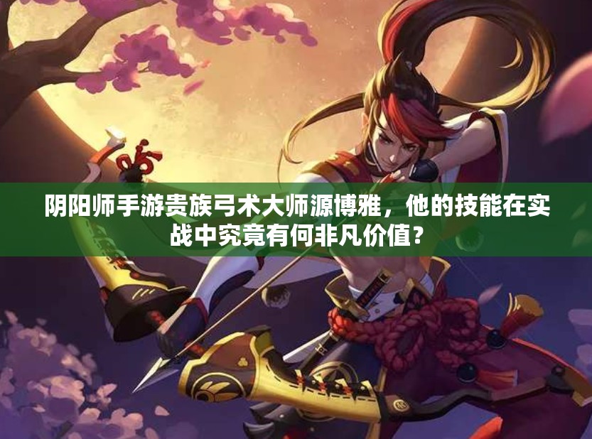阴阳师手游贵族弓术大师源博雅，他的技能在实战中究竟有何非凡价值？