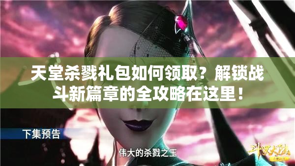 天堂杀戮礼包如何领取？解锁战斗新篇章的全攻略在这里！