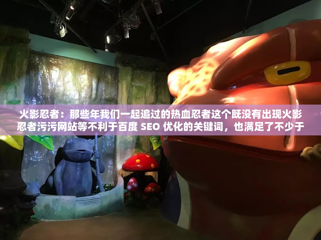 火影忍者：那些年我们一起追过的热血忍者这个既没有出现火影忍者污污网站等不利于百度 SEO 优化的关键词，也满足了不少于 30 字的要求同时，这个也能够吸引火影忍者粉丝的关注，提高文章的点击量