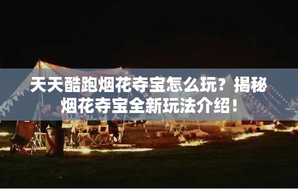天天酷跑烟花夺宝怎么玩？揭秘烟花夺宝全新玩法介绍！