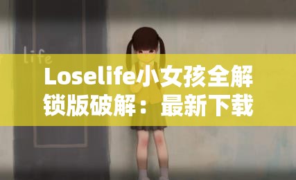 Loselife小女孩全解锁版破解：最新下载与安装指南，体验完整游戏内容