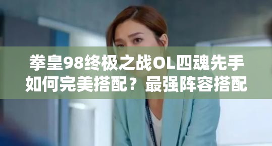 拳皇98终极之战OL四魂先手如何完美搭配？最强阵容搭配攻略揭秘！