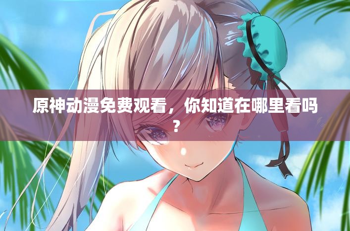 原神动漫免费观看，你知道在哪里看吗？