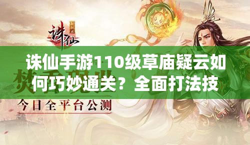 诛仙手游110级草庙疑云如何巧妙通关？全面打法技巧攻略