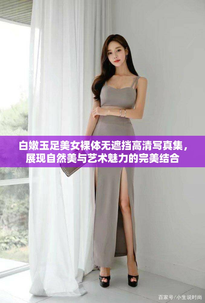 白嫩玉足美女裸体无遮挡高清写真集，展现自然美与艺术魅力的完美结合