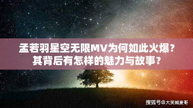 孟若羽星空无限MV为何如此火爆？其背后有怎样的魅力与故事？
