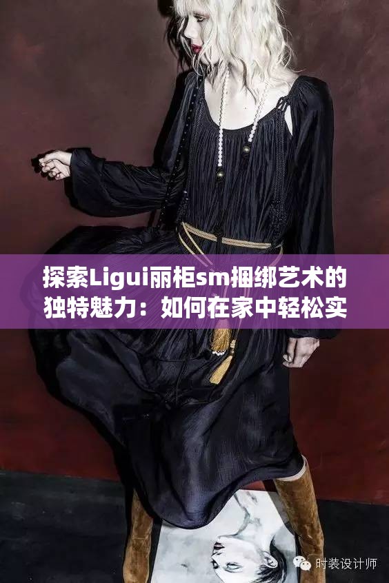探索Ligui丽柜sm捆绑艺术的独特魅力：如何在家中轻松实现高端收纳与美学结合？
