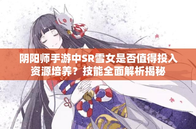 阴阳师手游中SR雪女是否值得投入资源培养？技能全面解析揭秘